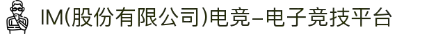 IM(股份有限公司)电竞-电子竞技平台