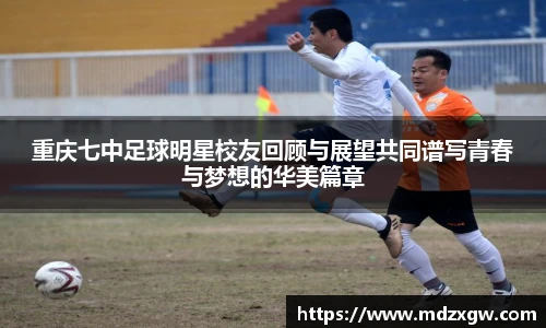 重庆七中足球明星校友回顾与展望共同谱写青春与梦想的华美篇章