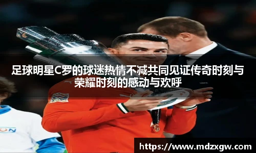 足球明星C罗的球迷热情不减共同见证传奇时刻与荣耀时刻的感动与欢呼