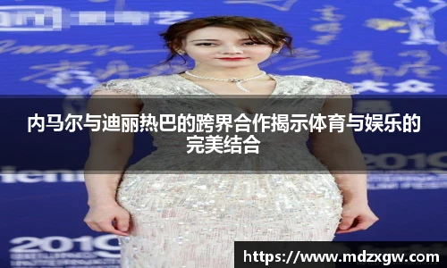 内马尔与迪丽热巴的跨界合作揭示体育与娱乐的完美结合